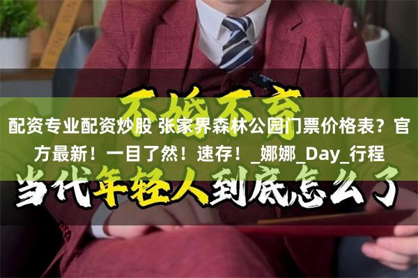 配资专业配资炒股 张家界森林公园门票价格表？官方最新！一目了然！速存！_娜娜_Day_行程