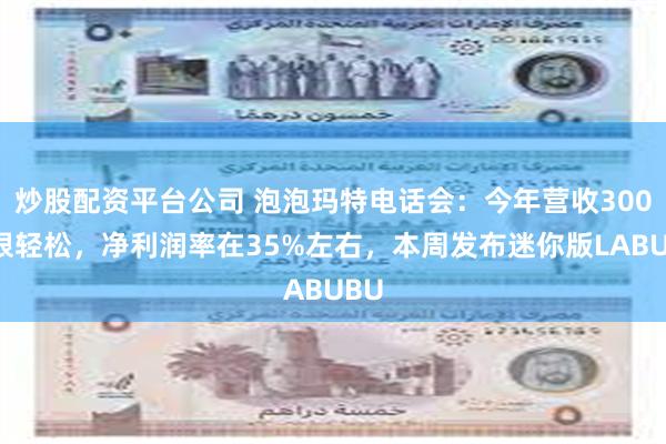 炒股配资平台公司 泡泡玛特电话会：今年营收300亿很轻松，净利润率在35%左右，本周发布迷你版LABUBU
