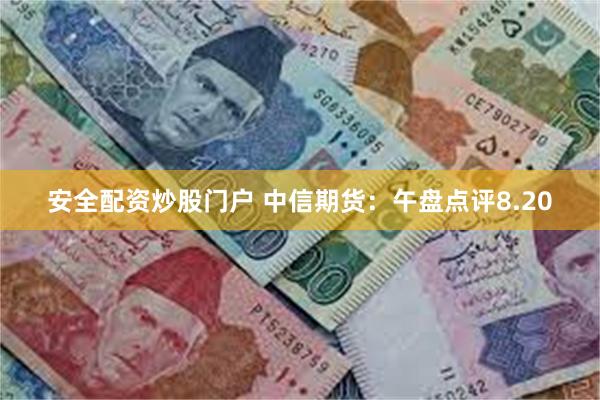安全配资炒股门户 中信期货：午盘点评8.20