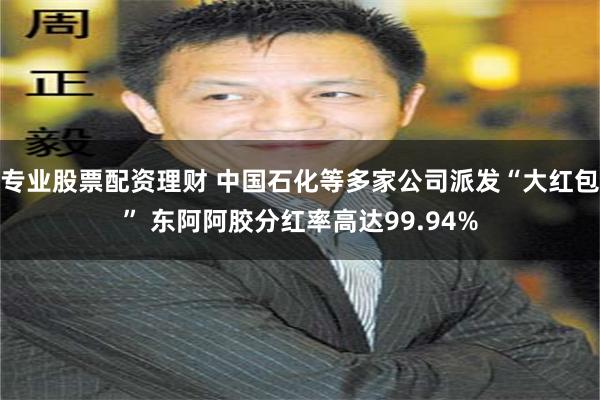 专业股票配资理财 中国石化等多家公司派发“大红包” 东阿阿胶分红率高达99.94%