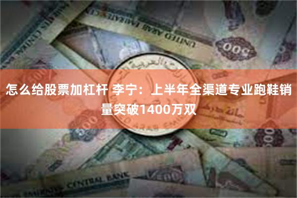 怎么给股票加杠杆 李宁：上半年全渠道专业跑鞋销量突破1400万双