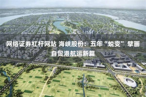 网络证券杠杆网站 海峡股份：五年“蜕变” 擘画自贸港航运新篇