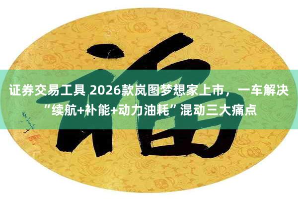 证券交易工具 2026款岚图梦想家上市，一车解决“续航+补能+动力油耗”混动三大痛点