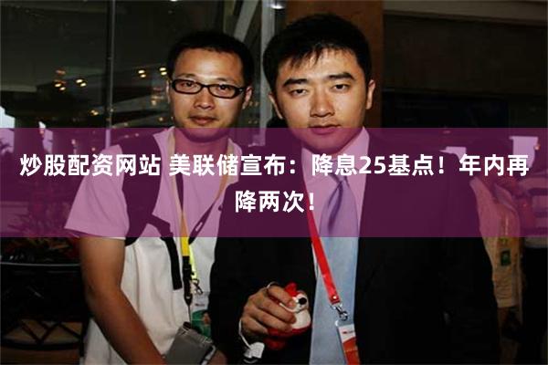 炒股配资网站 美联储宣布：降息25基点！年内再降两次！