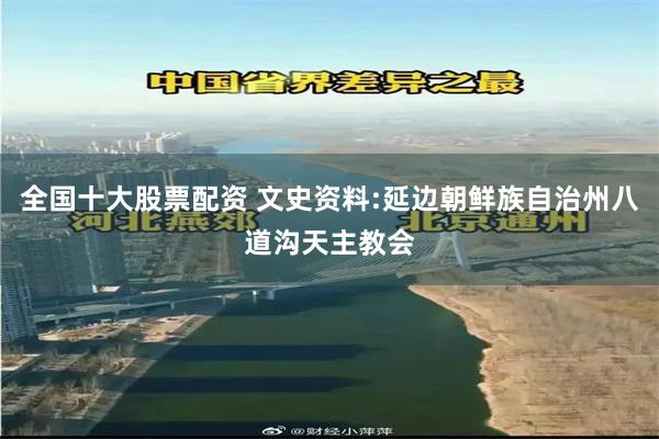 全国十大股票配资 文史资料:延边朝鲜族自治州八道沟天主教会