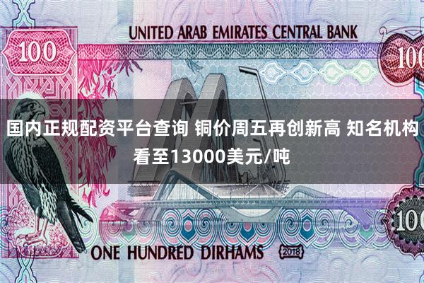 国内正规配资平台查询 铜价周五再创新高 知名机构看至13000美元/吨