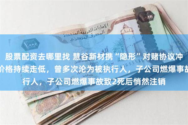 股票配资去哪里找 慧谷新材携“隐形”对赌协议冲刺IPO：主要产品价格持续走低，曾多次沦为被执行人，子公司燃爆事故致2死后悄然注销