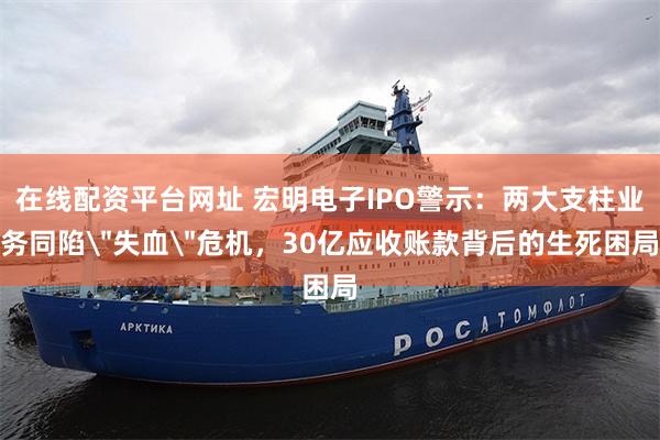 在线配资平台网址 宏明电子IPO警示：两大支柱业务同陷