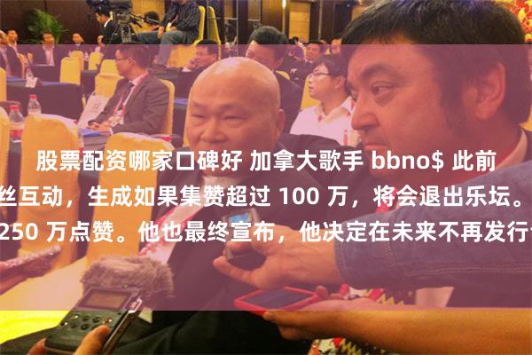 股票配资哪家口碑好 加拿大歌手 bbno$ 此前在 TikTok 平台跟粉丝互动，生成如果集赞超过 100 万，将会退出乐坛。结果还帖子轻松突破 250 万点赞。他也最终宣布，他决定在未来不再发行音乐，正式退圈。就这样退了。不知道他未来做什么事业？