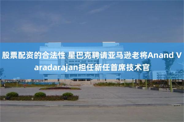 股票配资的合法性 星巴克聘请亚马逊老将Anand Varadarajan担任新任首席技术官
