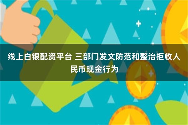 线上白银配资平台 三部门发文防范和整治拒收人民币现金行为