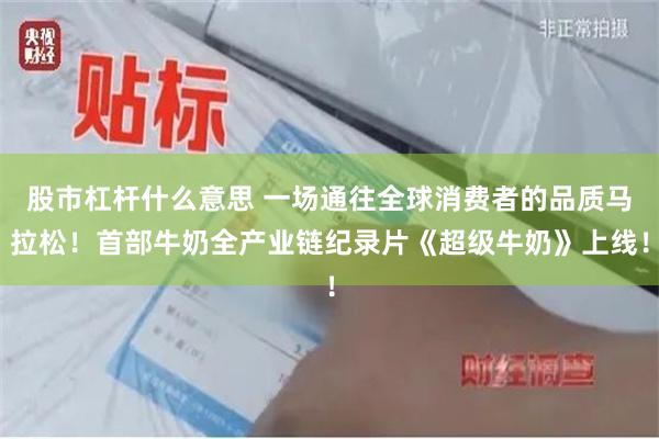 股市杠杆什么意思 一场通往全球消费者的品质马拉松！首部牛奶全产业链纪录片《超级牛奶》上线！