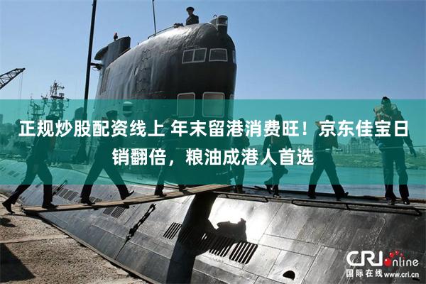 正规炒股配资线上 年末留港消费旺！京东佳宝日销翻倍，粮油成港人首选