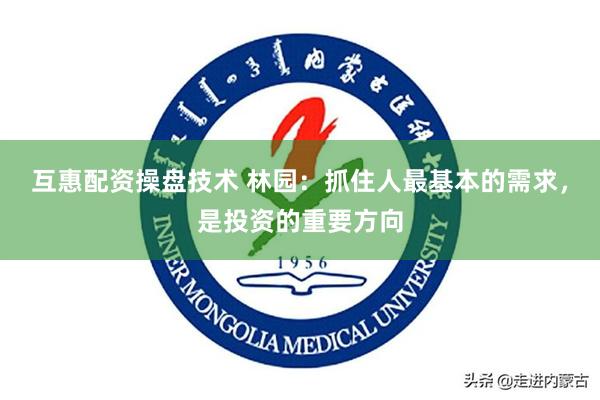 互惠配资操盘技术 林园：抓住人最基本的需求，是投资的重要方向